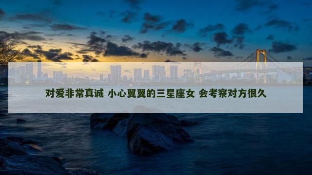 对爱非常真诚 小心翼翼的三星座女 会考察对方很久