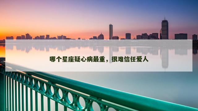 哪个星座疑心病最重，很难信任爱人