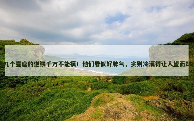 这几个星座的逆鳞千万不能摸！他们看似好脾气，实则冷漠得让人望而却步