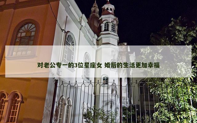 对老公专一的3位星座女 婚后的生活更加幸福