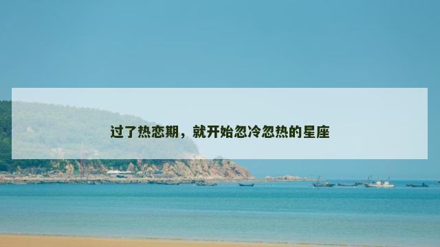 过了热恋期，就开始忽冷忽热的星座