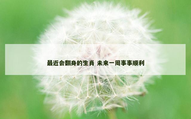 最近会翻身的生肖 未来一周事事顺利