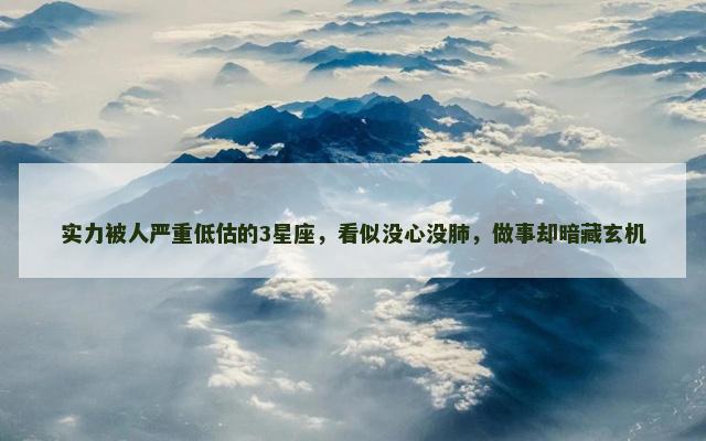 实力被人严重低估的3星座，看似没心没肺，做事却暗藏玄机