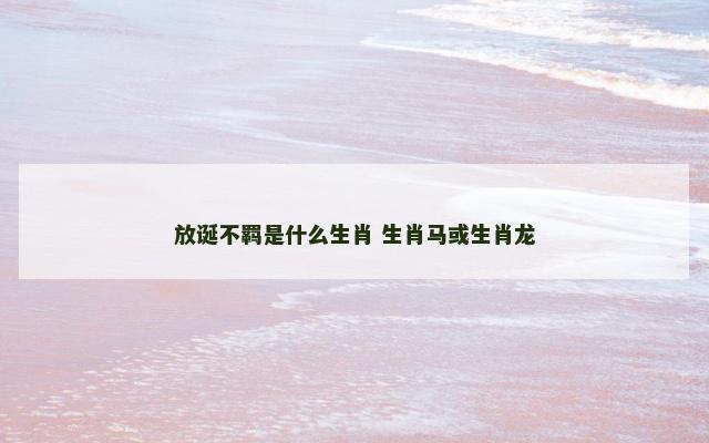 放诞不羁是什么生肖 生肖马或生肖龙