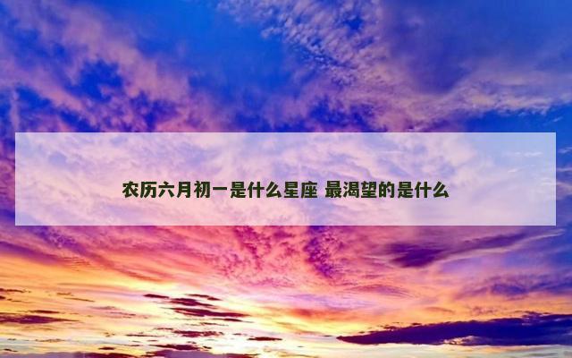 农历六月初一是什么星座 最渴望的是什么