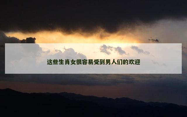 这些生肖女很容易受到男人们的欢迎