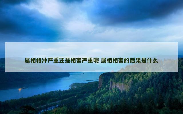 属相相冲严重还是相害严重呢 属相相害的后果是什么
