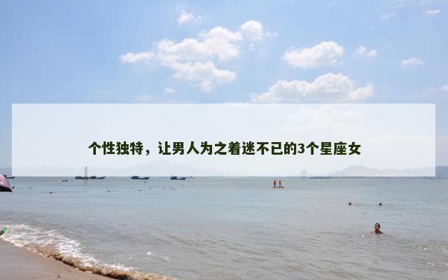 个性独特，让男人为之着迷不已的3个星座女