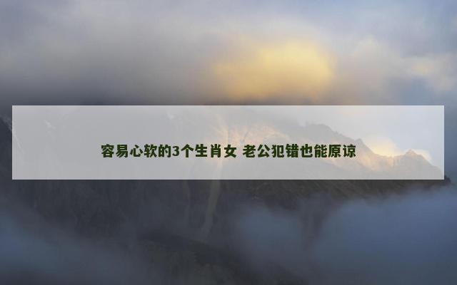容易心软的3个生肖女 老公犯错也能原谅