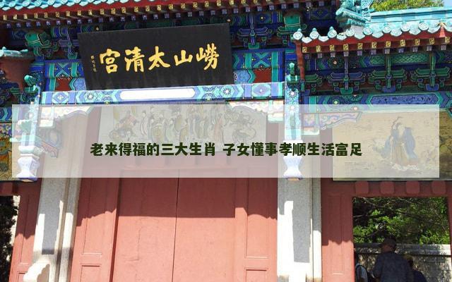 老来得福的三大生肖 子女懂事孝顺生活富足
