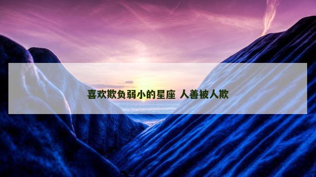 喜欢欺负弱小的星座 人善被人欺