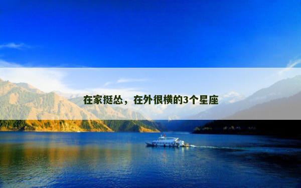 在家挺怂，在外很横的3个星座