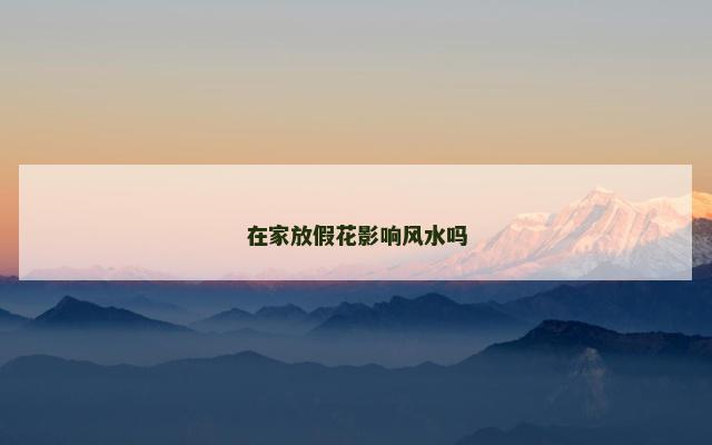 在家放假花影响风水吗