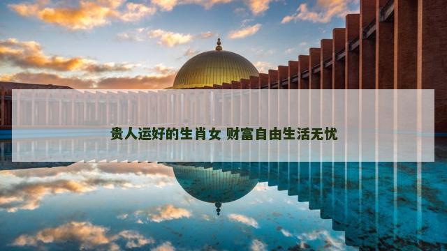 贵人运好的生肖女 财富自由生活无忧