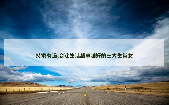 持家有道,会让生活越来越好的三大生肖女