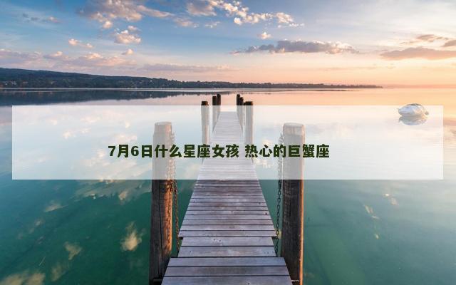 7月6日什么星座女孩 热心的巨蟹座 　　