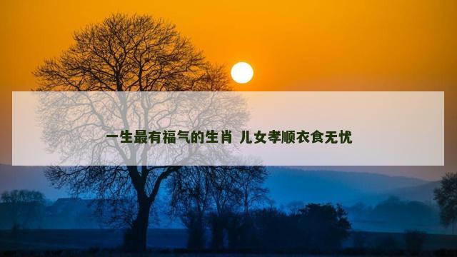 一生最有福气的生肖 儿女孝顺衣食无忧