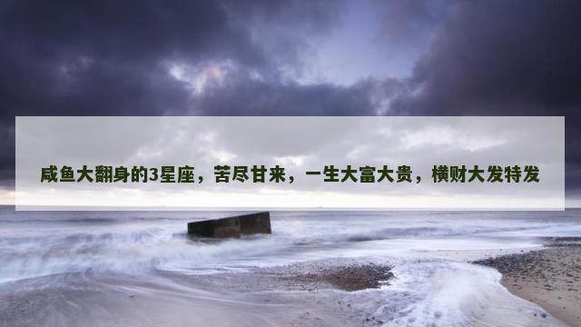 咸鱼大翻身的3星座，苦尽甘来，一生大富大贵，横财大发特发