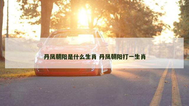丹凤朝阳是什么生肖 丹凤朝阳打一生肖