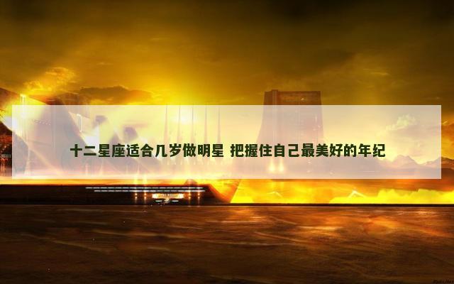 十二星座适合几岁做明星 把握住自己最美好的年纪