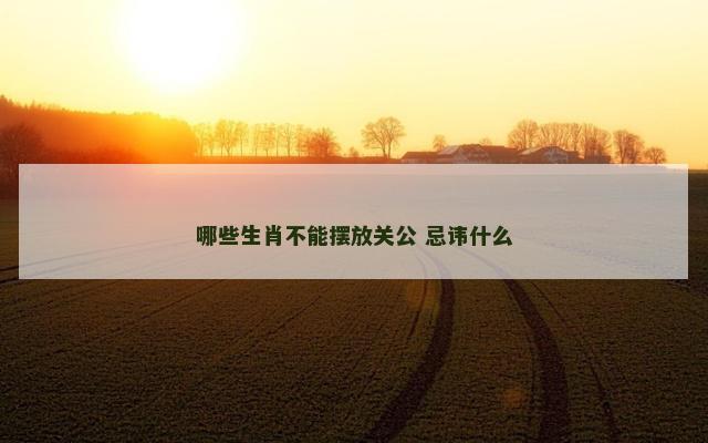 哪些生肖不能摆放关公 忌讳什么