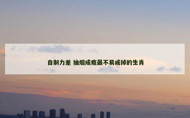 自制力差 抽烟成瘾最不易戒掉的生肖