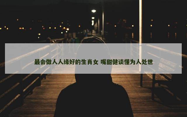最会做人人缘好的生肖女 嘴甜健谈懂为人处世