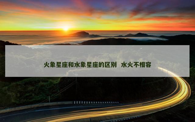 火象星座和水象星座的区别  水火不相容