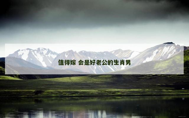 值得嫁 会是好老公的生肖男