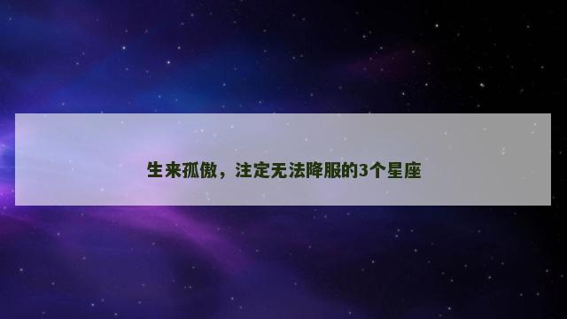 生来孤傲，注定无法降服的3个星座