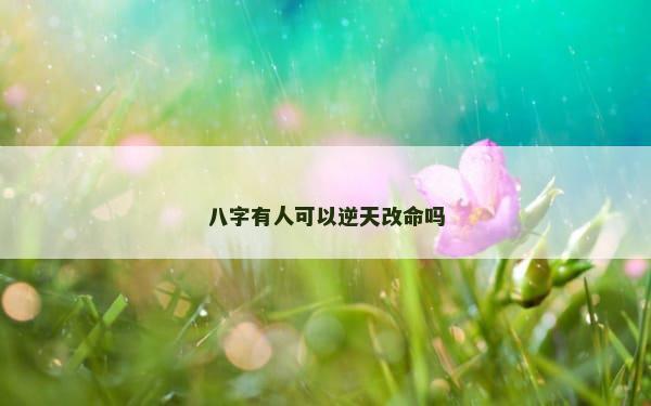 八字有人可以逆天改命吗