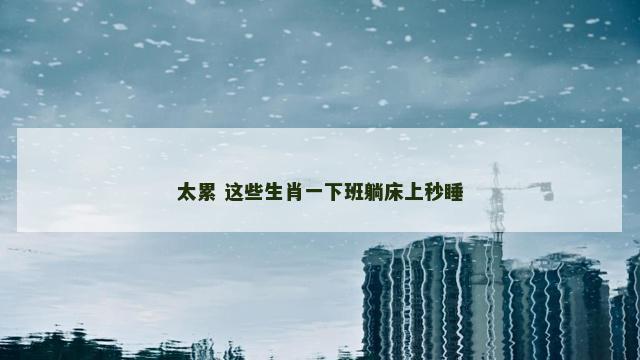 太累 这些生肖一下班躺床上秒睡