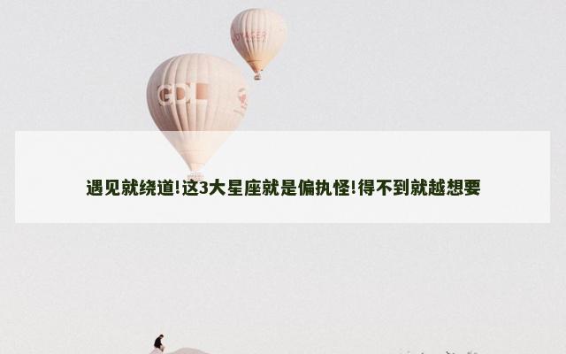 遇见就绕道!这3大星座就是偏执怪!得不到就越想要