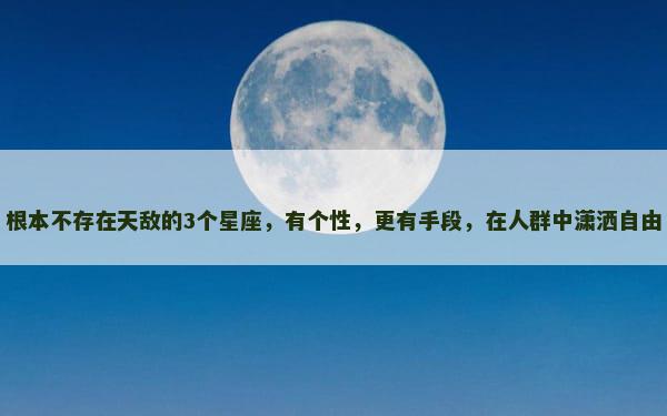 根本不存在天敌的3个星座，有个性，更有手段，在人群中潇洒自由