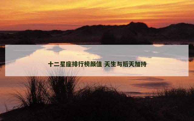 十二星座排行榜颜值 天生与后天加持