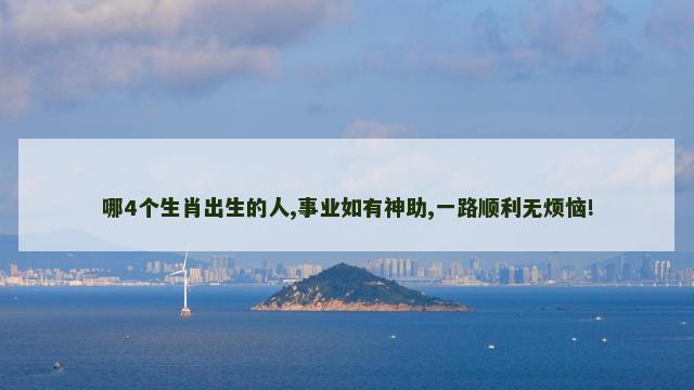 哪4个生肖出生的人,事业如有神助,一路顺利无烦恼!