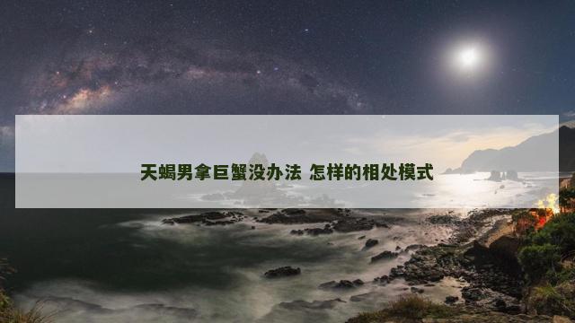 天蝎男拿巨蟹没办法 怎样的相处模式
