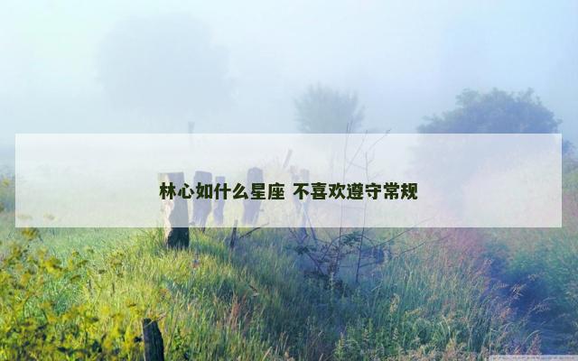 林心如什么星座 不喜欢遵守常规