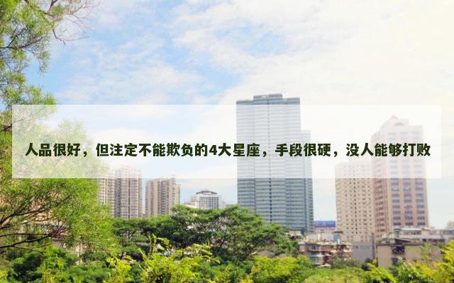 人品很好，但注定不能欺负的4大星座，手段很硬，没人能够打败