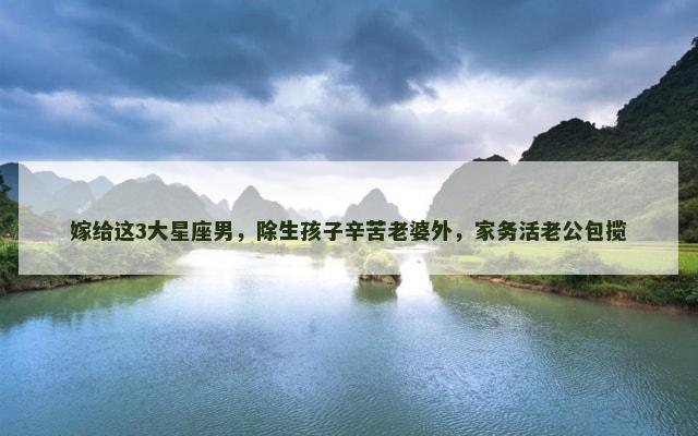 嫁给这3大星座男，除生孩子辛苦老婆外，家务活老公包揽