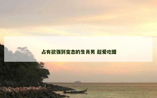 占有欲强到变态的生肖男 超爱吃醋