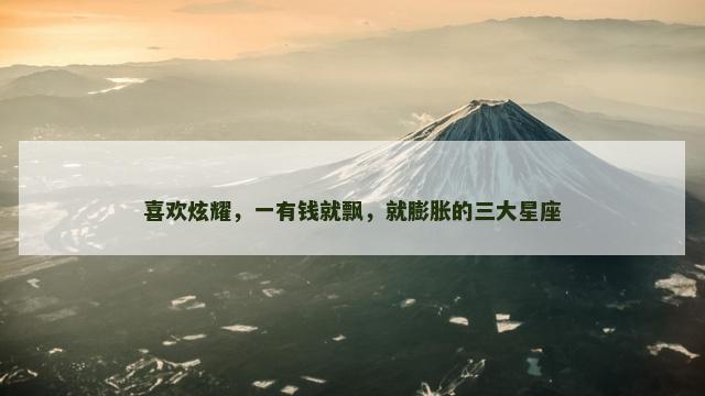喜欢炫耀，一有钱就飘，就膨胀的三大星座