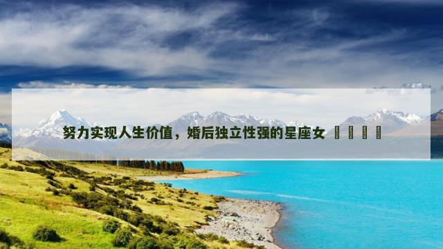 努力实现人生价值，婚后独立性强的星座女 ​​​​