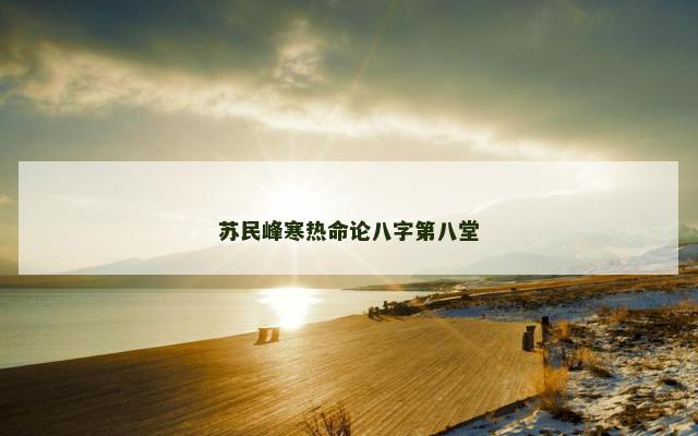苏民峰寒热命论八字第八堂