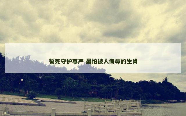 誓死守护尊严 最怕被人侮辱的生肖