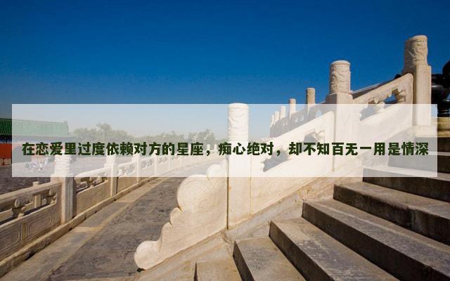 在恋爱里过度依赖对方的星座，痴心绝对，却不知百无一用是情深