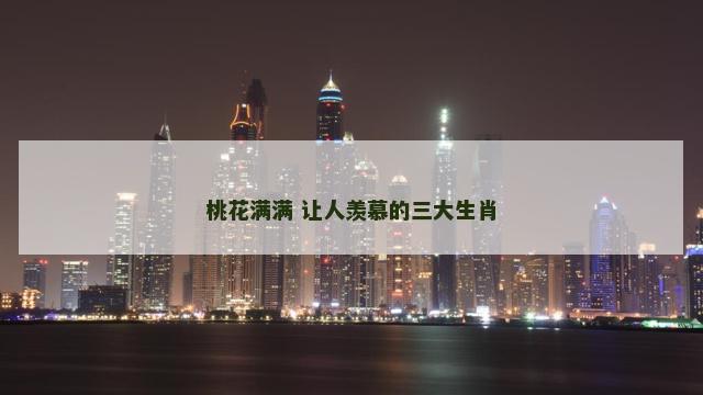 桃花满满 让人羡慕的三大生肖