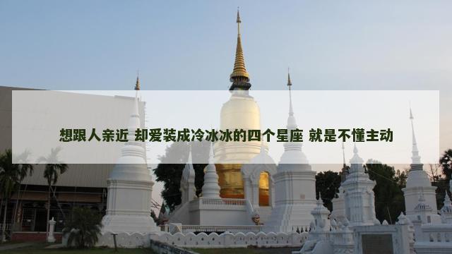 想跟人亲近 却爱装成冷冰冰的四个星座 就是不懂主动