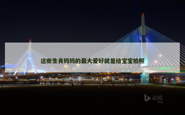 这些生肖妈妈的最大爱好就是给宝宝拍照