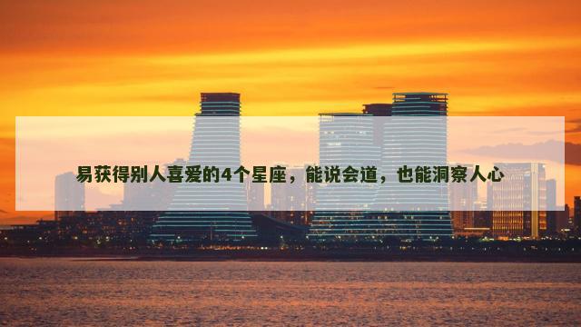 易获得别人喜爱的4个星座，能说会道，也能洞察人心